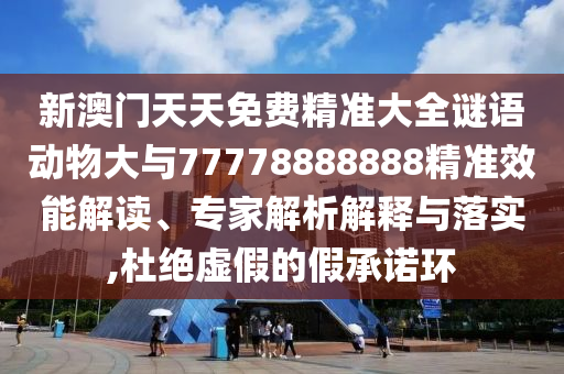 新澳門天天免費(fèi)精準(zhǔn)大全謎語動物大與77778888888精準(zhǔn)效能解讀、專家解析解釋與落實,杜絕虛假的假承諾環(huán)