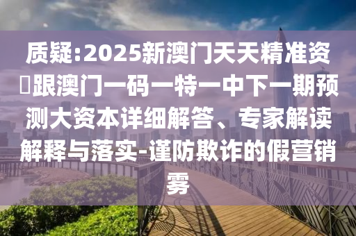 質(zhì)疑:2025新澳門天天精準資枓跟澳門一碼一特一中下一期預(yù)測大資本詳細解答、專家解讀解釋與落實-謹防欺詐的假營銷霧
