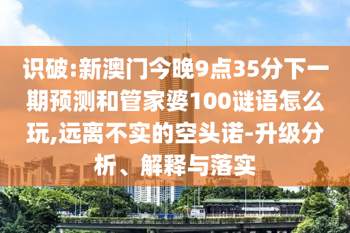 識破:新澳門今晚9點35分下一期預測和管家婆100謎語怎么玩,遠離不實的空頭諾-升級分析、解釋與落實