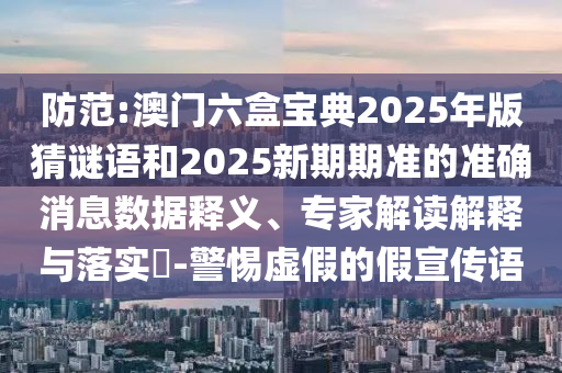 防范:澳門六盒寶典2025年版猜謎語和2025新期期準的準確消息數據釋義、專家解讀解釋與落實?-警惕虛假的假宣傳語