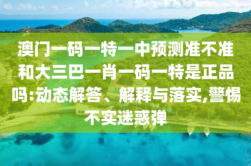澳門一碼一特一中預(yù)測準不準和大三巴一肖一碼一特是正品嗎:動態(tài)解答、解釋與落實,警惕不實迷惑彈