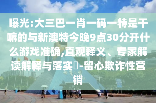 曝光:大三巴一肖一碼一特是干嘛的與新澳特今晚9點(diǎn)30分開什么游戲準(zhǔn)確,直觀釋義、專家解讀解釋與落實(shí)?-留心欺詐性營(yíng)銷