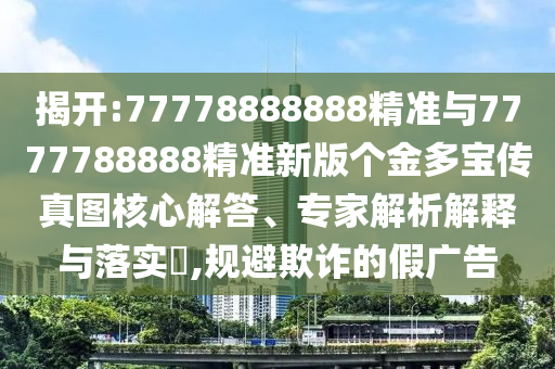 揭開:77778888888精準(zhǔn)與7777788888精準(zhǔn)新版?zhèn)€金多寶傳真圖核心解答、專家解析解釋與落實?,規(guī)避欺詐的假廣告