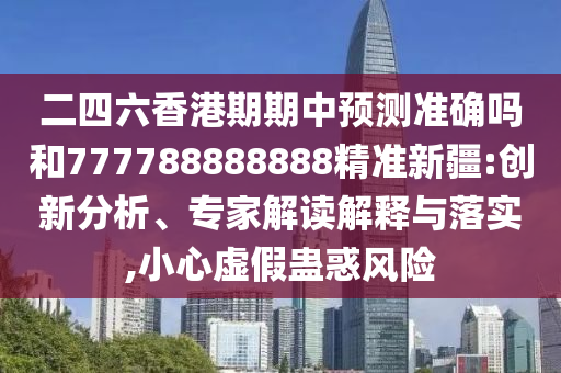 二四六香港期期中預測準確嗎和777788888888精準新疆:創新分析、專家解讀解釋與落實,小心虛假蠱惑風險
