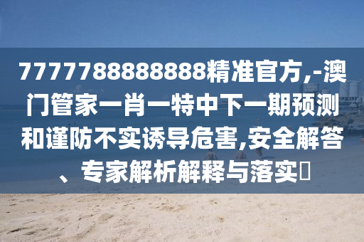 7777788888888精準官方,-澳門管家一肖一特中下一期預測和謹防不實誘導危害,安全解答、專家解析解釋與落實?