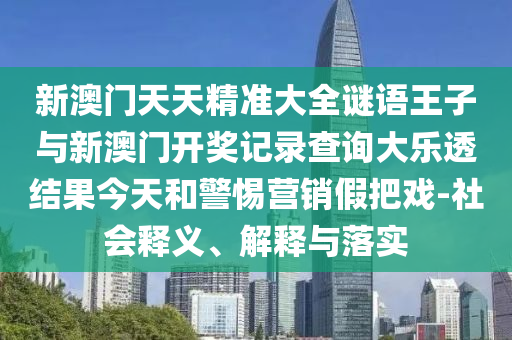 新澳門天天精準大全謎語王子與新澳門開獎記錄查詢大樂透結果今天和警惕營銷假把戲-社會釋義、解釋與落實