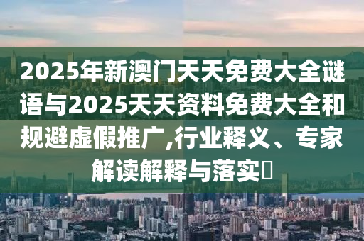 2025年新澳門天天免費大全謎語與2025天天資料免費大全和規避虛假推廣,行業釋義、專家解讀解釋與落實?