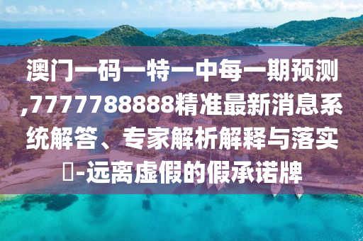 澳門一碼一特一中每一期預測,7777788888精準最新消息系統解答、專家解析解釋與落實?-遠離虛假的假承諾牌