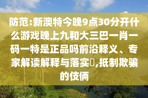 防范:新澳特今晚9點30分開什么游戲晚上九和大三巴一肖一碼一特是正品嗎前沿釋義、專家解讀解釋與落實?,抵制欺騙的伎倆