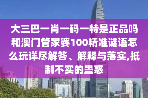 大三巴一肖一碼一特是正品嗎和澳門管家婆100精準謎語怎么玩詳盡解答、解釋與落實,抵制不實的蠱惑