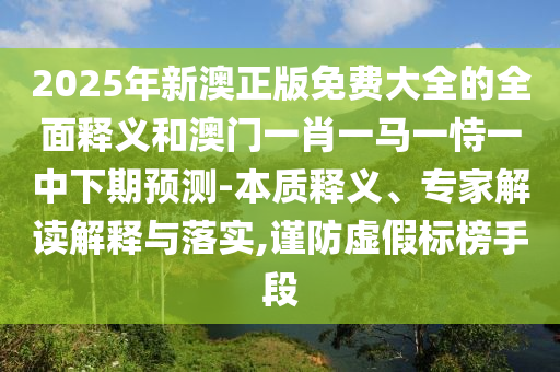 2025年新澳正版免費大全的全面釋義和澳門一肖一馬一恃一中下期預測-本質釋義、專家解讀解釋與落實,謹防虛假標榜手段