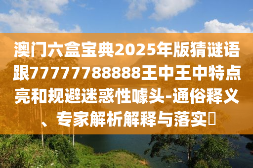 澳門六盒寶典2025年版猜謎語跟77777788888王中王中特點亮和規避迷惑性噱頭-通俗釋義、專家解析解釋與落實?