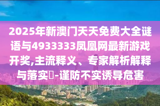 2025年新澳門天天免費大全謎語與4933333鳳凰網(wǎng)最新游戲開獎,主流釋義、專家解析解釋與落實?-謹防不實誘導(dǎo)危害