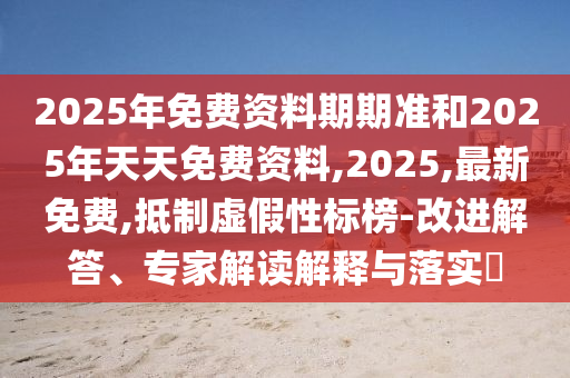 2025年免費資料期期準和2025年天天免費資料,2025,最新免費,抵制虛假性標榜-改進解答、專家解讀解釋與落實?