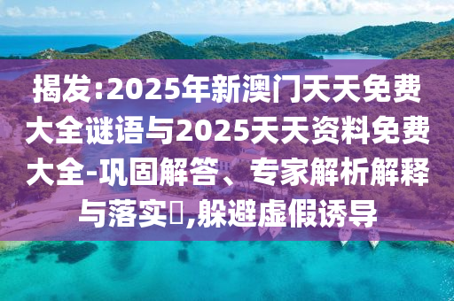 揭發:2025年新澳門天天免費大全謎語與2025天天資料免費大全-鞏固解答、專家解析解釋與落實?,躲避虛假誘導