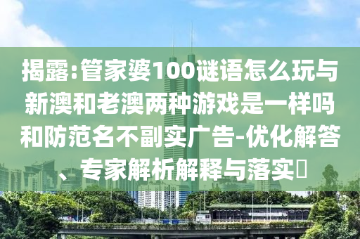 揭露:管家婆100謎語(yǔ)怎么玩與新澳和老澳兩種游戲是一樣嗎和防范名不副實(shí)廣告-優(yōu)化解答、專(zhuān)家解析解釋與落實(shí)?
