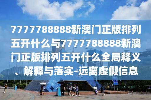 7777788888新澳門正版排列五開什么與7777788888新澳門正版排列五開什么全局釋義、解釋與落實-遠離虛假信息