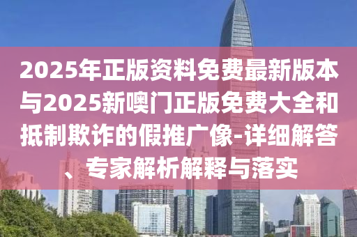 2025年正版資料免費(fèi)最新版本與2025新噢門正版免費(fèi)大全和抵制欺詐的假推廣像-詳細(xì)解答、專家解析解釋與落實(shí)