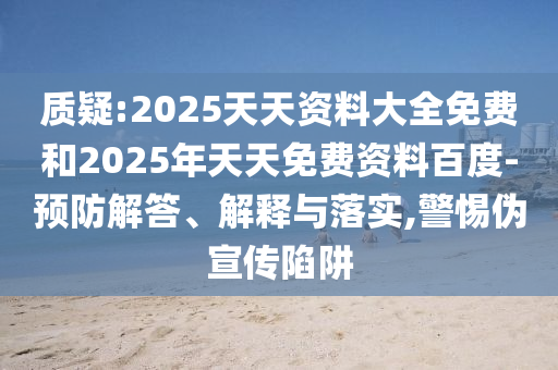 質(zhì)疑:2025天天資料大全免費(fèi)和2025年天天免費(fèi)資料百度-預(yù)防解答、解釋與落實(shí),警惕偽宣傳陷阱