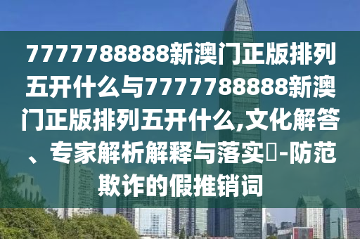 7777788888新澳門(mén)正版排列五開(kāi)什么與7777788888新澳門(mén)正版排列五開(kāi)什么,文化解答、專(zhuān)家解析解釋與落實(shí)?-防范欺詐的假推銷(xiāo)詞