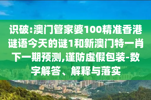 識破:澳門管家婆100精準香港謎語今天的謎1和新澳門特一肖下一期預測,謹防虛假包裝-數字解答、解釋與落實