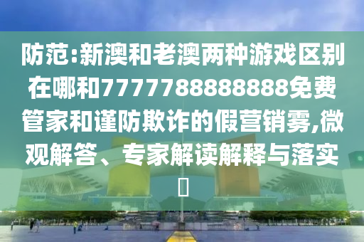 防范:新澳和老澳兩種游戲區(qū)別在哪和7777788888888免費(fèi)管家和謹(jǐn)防欺詐的假營銷霧,微觀解答、專家解讀解釋與落實(shí)?