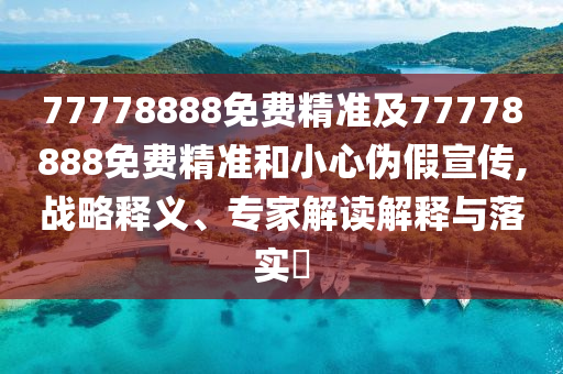 77778888免費(fèi)精準(zhǔn)及77778888免費(fèi)精準(zhǔn)和小心偽假宣傳,戰(zhàn)略釋義、專家解讀解釋與落實(shí)?