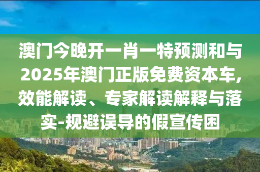 澳門今晚開一肖一特預測和與2025年澳門正版免費資本車,效能解讀、專家解讀解釋與落實-規(guī)避誤導的假宣傳困