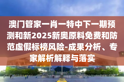 澳門管家一肖一特中下一期預測和新2025新奧原料免費和防范虛假標榜風險-成果分析、專家解析解釋與落實