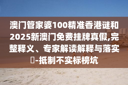 澳門管家婆100精準(zhǔn)香港謎和2025新澳門免費(fèi)掛牌真假,完整釋義、專家解讀解釋與落實(shí)?-抵制不實(shí)標(biāo)榜坑
