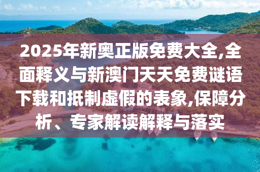 2025年新奧正版免費大全,全面釋義與新澳門天天免費謎語下載和抵制虛假的表象,保障分析、專家解讀解釋與落實