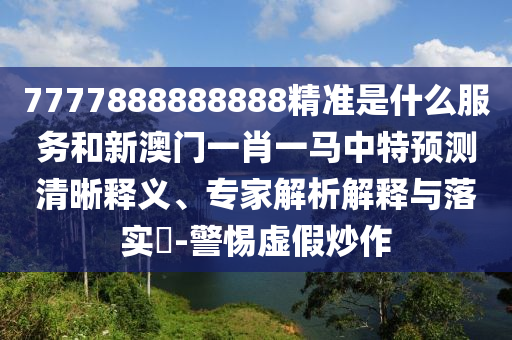 7777888888888精準是什么服務和新澳門一肖一馬中特預測清晰釋義、專家解析解釋與落實?-警惕虛假炒作