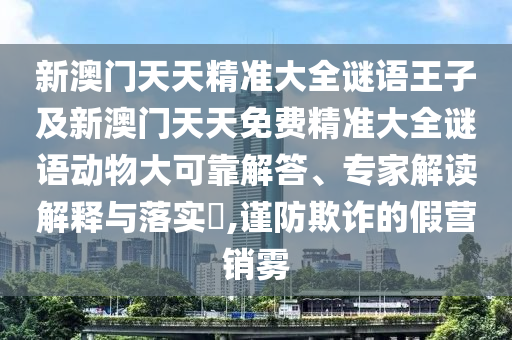 新澳門天天精準大全謎語王子及新澳門天天免費精準大全謎語動物大可靠解答、專家解讀解釋與落實?,謹防欺詐的假營銷霧