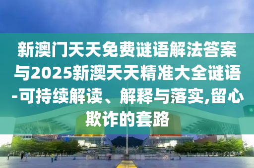新澳門天天免費(fèi)謎語解法答案與2025新澳天天精準(zhǔn)大全謎語-可持續(xù)解讀、解釋與落實(shí),留心欺詐的套路
