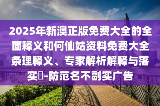 2025年新澳正版免費大全的全面釋義和何仙姑資料免費大全條理釋義、專家解析解釋與落實?-防范名不副實廣告