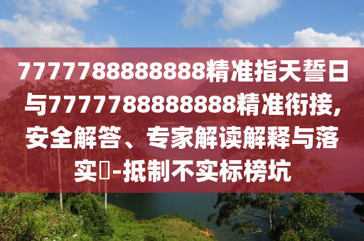 7777788888888精準(zhǔn)指天誓日與7777788888888精準(zhǔn)銜接,安全解答、專家解讀解釋與落實(shí)?-抵制不實(shí)標(biāo)榜坑