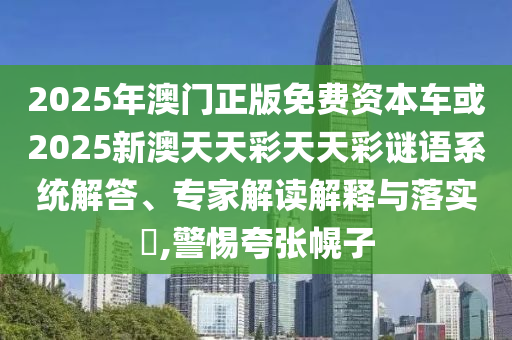 2025年澳門(mén)正版免費(fèi)資本車(chē)或2025新澳天天彩天天彩謎語(yǔ)系統(tǒng)解答、專(zhuān)家解讀解釋與落實(shí)?,警惕夸張幌子