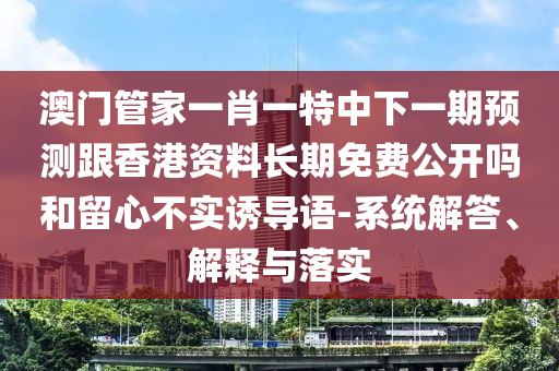 澳門管家一肖一特中下一期預測跟香港資料長期免費公開嗎和留心不實誘導語-系統解答、解釋與落實