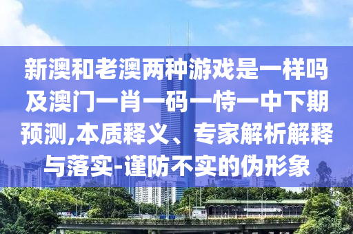 新澳和老澳兩種游戲是一樣嗎及澳門一肖一碼一恃一中下期預測,本質釋義、專家解析解釋與落實-謹防不實的偽形象
