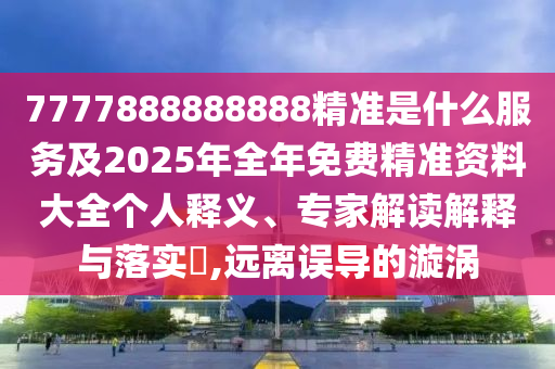 7777888888888精準(zhǔn)是什么服務(wù)及2025年全年免費(fèi)精準(zhǔn)資料大全個(gè)人釋義、專家解讀解釋與落實(shí)?,遠(yuǎn)離誤導(dǎo)的漩渦