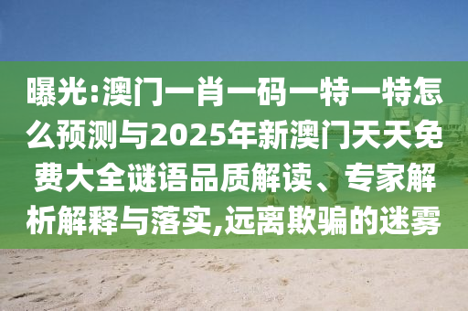 曝光:澳門一肖一碼一特一特怎么預測與2025年新澳門天天免費大全謎語品質解讀、專家解析解釋與落實,遠離欺騙的迷霧