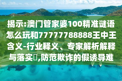 揭示:澳門管家婆100精準(zhǔn)謎語怎么玩和77777788888王中王含義-行業(yè)釋義、專家解析解釋與落實?,防范欺詐的假誘導(dǎo)難