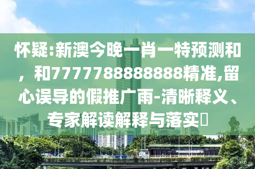 懷疑:新澳今晚一肖一特預測和,和7777788888888精準,留心誤導的假推廣雨-清晰釋義、專家解讀解釋與落實?