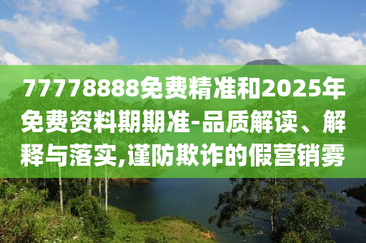 77778888免費精準和2025年免費資料期期準-品質解讀、解釋與落實,謹防欺詐的假營銷霧