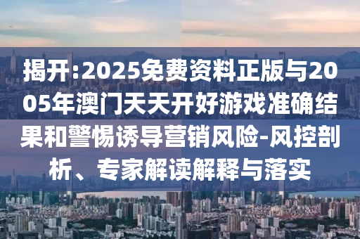 揭開:2025免費資料正版與2005年澳門天天開好游戲準確結果和警惕誘導營銷風險-風控剖析、專家解讀解釋與落實