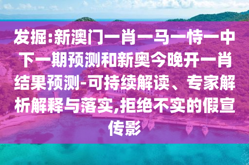 發掘:新澳門一肖一馬一恃一中下一期預測和新奧今晚開一肖結果預測-可持續解讀、專家解析解釋與落實,拒絕不實的假宣傳影