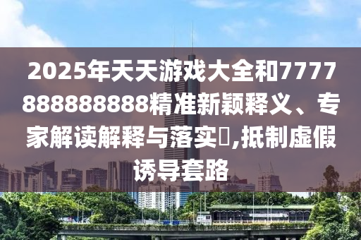 2025年天天游戲大全和7777888888888精準新穎釋義、專家解讀解釋與落實?,抵制虛假誘導套路