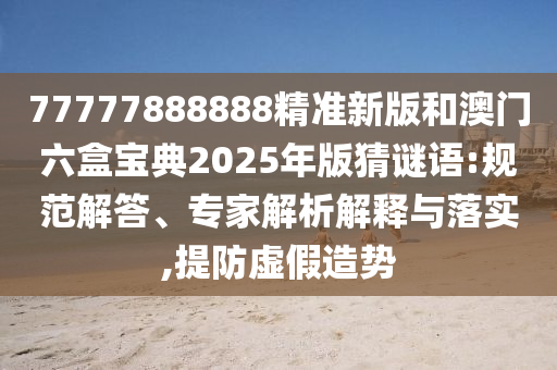 77777888888精準新版和澳門六盒寶典2025年版猜謎語:規范解答、專家解析解釋與落實,提防虛假造勢