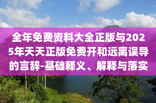 全年免費資料大全正版與2025年天天正版免費開和遠(yuǎn)離誤導(dǎo)的言辭-基礎(chǔ)釋義、解釋與落實