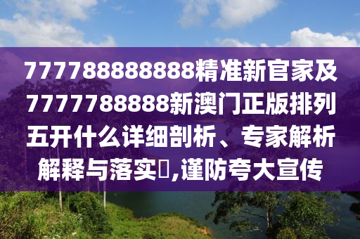 777788888888精準新官家及7777788888新澳門正版排列五開什么詳細剖析、專家解析解釋與落實?,謹防夸大宣傳